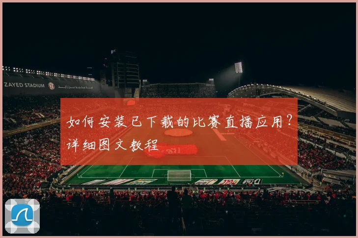 如何安装已下载的比赛直播应用？详细图文教程