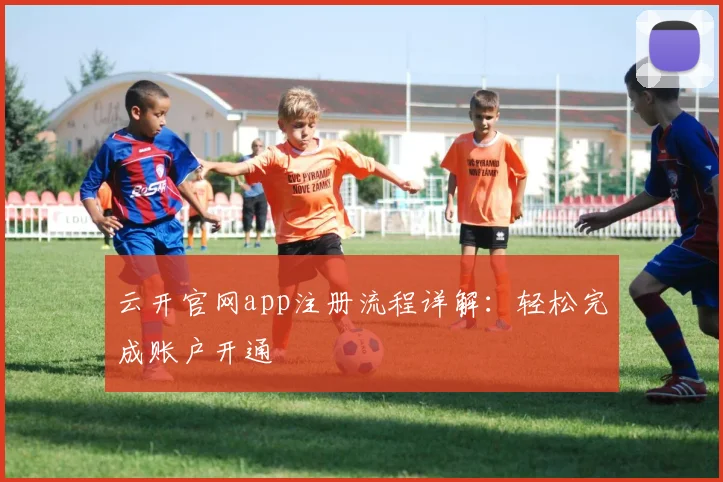 云开官网app注册流程详解：轻松完成账户开通