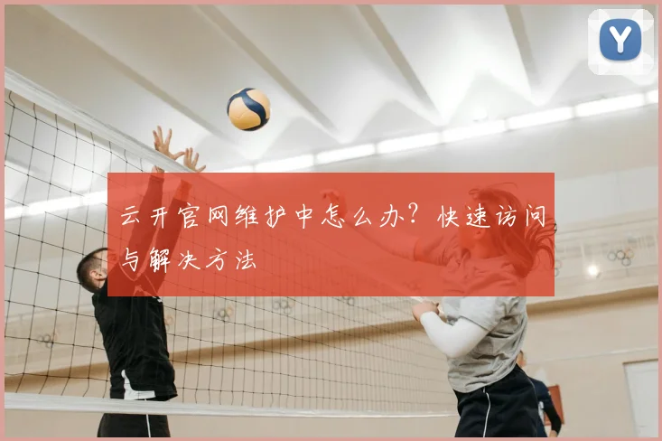 云开官网维护中怎么办？快速访问与解决方法
