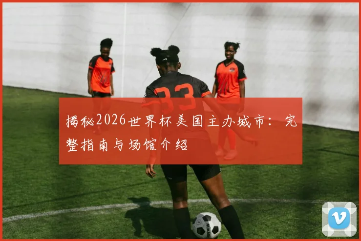揭秘2026世界杯美国主办城市：完整指南与场馆介绍