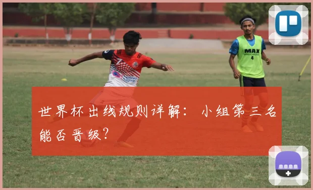 世界杯出线规则详解：小组第三名能否晋级？