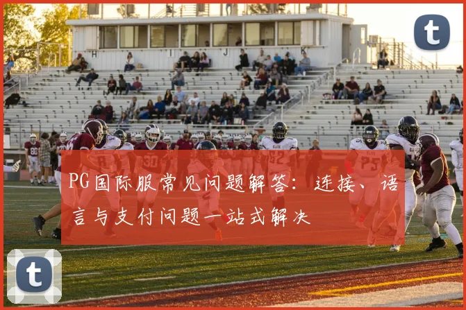 PG国际服常见问题解答：连接、语言与支付问题一站式解决