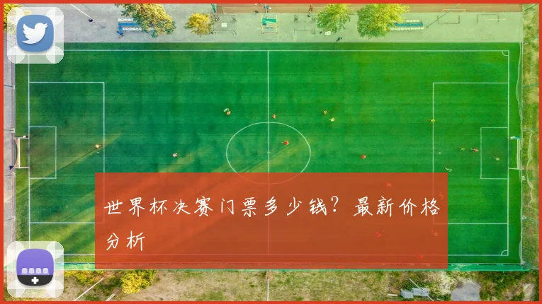世界杯决赛门票多少钱？最新价格分析