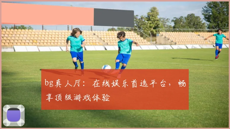 bg真人厅：在线娱乐首选平台，畅享顶级游戏体验