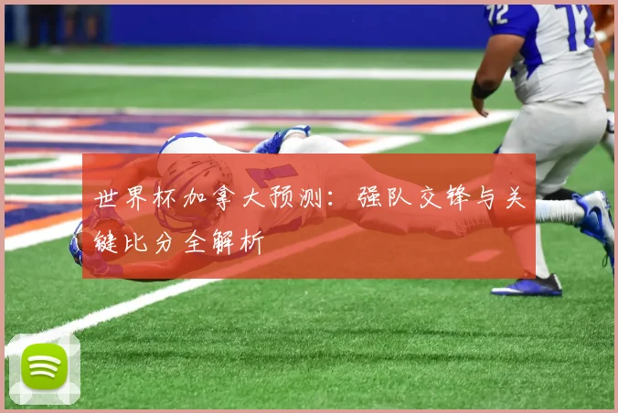 世界杯加拿大预测：强队交锋与关键比分全解析