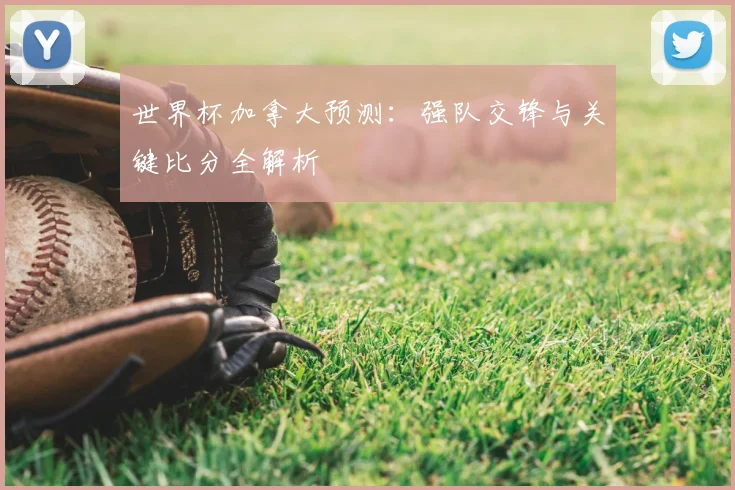 世界杯加拿大预测：强队交锋与关键比分全解析