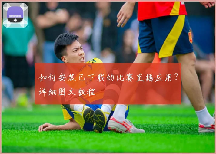 如何安装已下载的比赛直播应用？详细图文教程