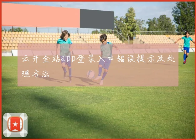 云开全站app登录入口错误提示及处理方法