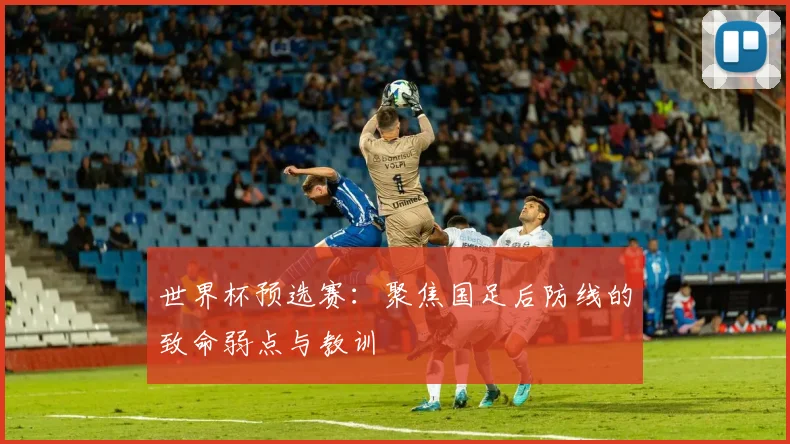 世界杯预选赛：聚焦国足后防线的致命弱点与教训
