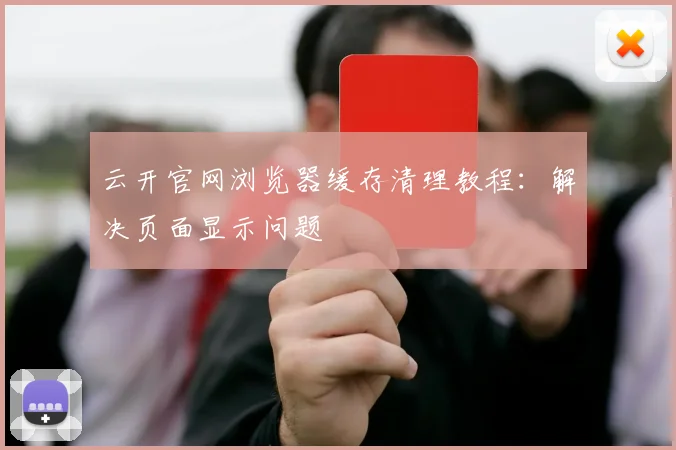 云开官网浏览器缓存清理教程：解决页面显示问题